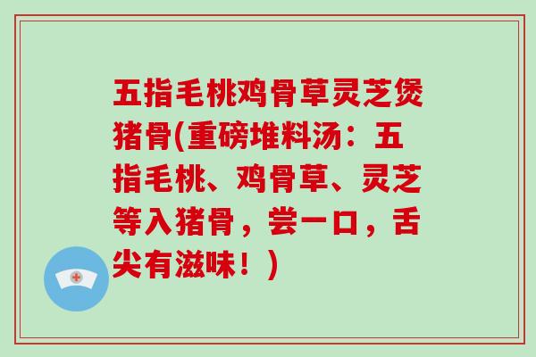 五指毛桃鸡骨草灵芝煲猪骨(重磅堆料汤:五指毛桃、鸡骨草、灵芝等入猪骨,尝一口,舌尖有滋味!)-第1张图片-破壁灵芝孢子粉研究指南 五指毛桃鸡骨草灵芝煲猪骨(重磅堆料汤:五指毛桃、鸡骨草、灵芝等入猪骨,尝一口,舌尖有滋味!)-第1张图片-破壁灵芝孢子粉研究指南