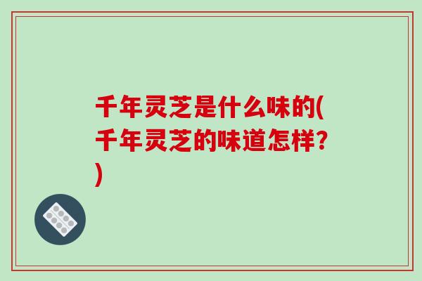 千年灵芝是什么味的(千年灵芝的味道怎样?)-第1张图片-破壁灵芝孢子粉研究指南 千年灵芝是什么味的(千年灵芝的味道怎样?)-第1张图片-破壁灵芝孢子粉研究指南