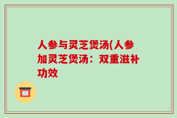 人参与灵芝煲汤(人参加灵芝煲汤:双重滋补功效-第1张图片-破壁灵芝孢子粉研究指南 人参与灵芝煲汤(人参加灵芝煲汤:双重滋补功效-第1张图片-破壁灵芝孢子粉研究指南