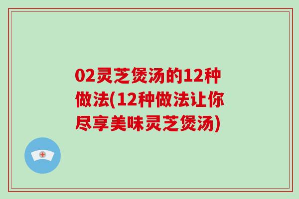 02灵芝煲汤的12种做法(12种做法让你尽享美味灵芝煲汤)-第1张图片-破壁灵芝孢子粉研究指南