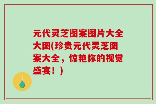 元代灵芝图案图片大全大图(珍贵元代灵芝图案大全,惊艳你的视觉盛宴!)-第1张图片-破壁灵芝孢子粉研究指南 元代灵芝图案图片大全大图(珍贵元代灵芝图案大全,惊艳你的视觉盛宴!)-第1张图片-破壁灵芝孢子粉研究指南