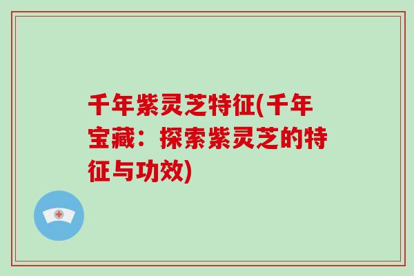 千年紫灵芝特征(千年宝藏：探索紫灵芝的特征与功效)-第1张图片-破壁灵芝孢子粉研究指南