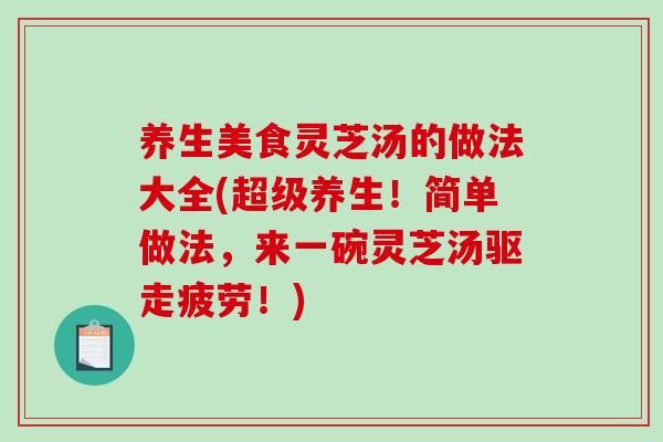养生美食灵芝汤的做法大全(超级养生!简单做法,来一碗灵芝汤驱走疲劳!)-第1张图片-破壁灵芝孢子粉研究指南 养生美食灵芝汤的做法大全(超级养生!简单做法,来一碗灵芝汤驱走疲劳!)-第1张图片-破壁灵芝孢子粉研究指南