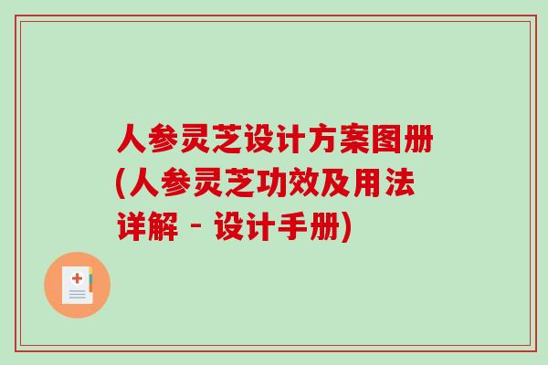 人参灵芝设计方案图册(人参灵芝功效及用法详解 - 设计手册)-第1张图片-破壁灵芝孢子粉研究指南 人参灵芝设计方案图册(人参灵芝功效及用法详解 - 设计手册)-第1张图片-破壁灵芝孢子粉研究指南