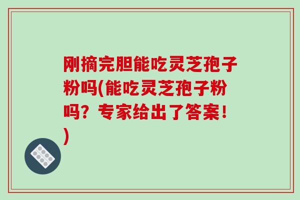 刚摘完胆能吃灵芝孢子粉吗(能吃灵芝孢子粉吗?专家给出了答案!)-第1张图片-破壁灵芝孢子粉研究指南 刚摘完胆能吃灵芝孢子粉吗(能吃灵芝孢子粉吗?专家给出了答案!)-第1张图片-破壁灵芝孢子粉研究指南
