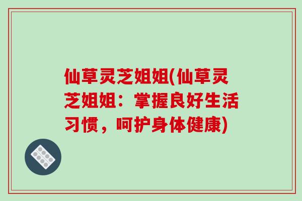 仙草灵芝姐姐(仙草灵芝姐姐:掌握良好生活习惯,呵护身体健康)-第1张图片-破壁灵芝孢子粉研究指南 仙草灵芝姐姐(仙草灵芝姐姐:掌握良好生活习惯,呵护身体健康)-第1张图片-破壁灵芝孢子粉研究指南