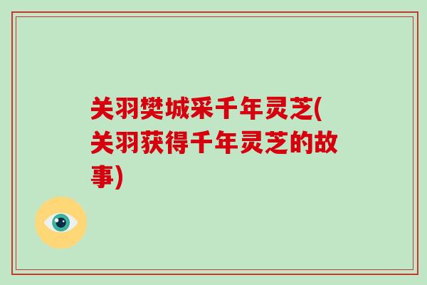 关羽樊城采千年灵芝(关羽获得千年灵芝的故事)-第1张图片-破壁灵芝孢子粉研究指南 关羽樊城采千年灵芝(关羽获得千年灵芝的故事)-第1张图片-破壁灵芝孢子粉研究指南