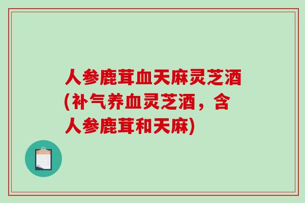 人参鹿茸血天麻灵芝酒(补气养血灵芝酒,含人参鹿茸和天麻)-第1张图片-破壁灵芝孢子粉研究指南 人参鹿茸血天麻灵芝酒(补气养血灵芝酒,含人参鹿茸和天麻)-第1张图片-破壁灵芝孢子粉研究指南