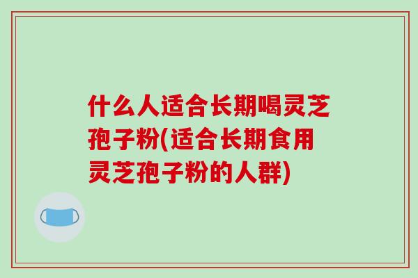 什么人适合长期喝灵芝孢子粉(适合长期食用灵芝孢子粉的人群)-第1张图片-破壁灵芝孢子粉研究指南