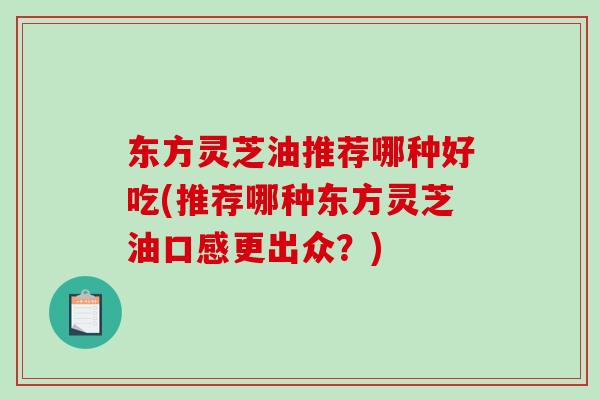 东方灵芝油推荐哪种好吃(推荐哪种东方灵芝油口感更出众?)-第1张图片-破壁灵芝孢子粉研究指南 东方灵芝油推荐哪种好吃(推荐哪种东方灵芝油口感更出众?)-第1张图片-破壁灵芝孢子粉研究指南