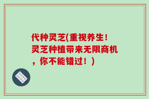 代种灵芝(重视养生!灵芝种植带来无限商机,你不能错过!)-第1张图片-破壁灵芝孢子粉研究指南 代种灵芝(重视养生!灵芝种植带来无限商机,你不能错过!)-第1张图片-破壁灵芝孢子粉研究指南