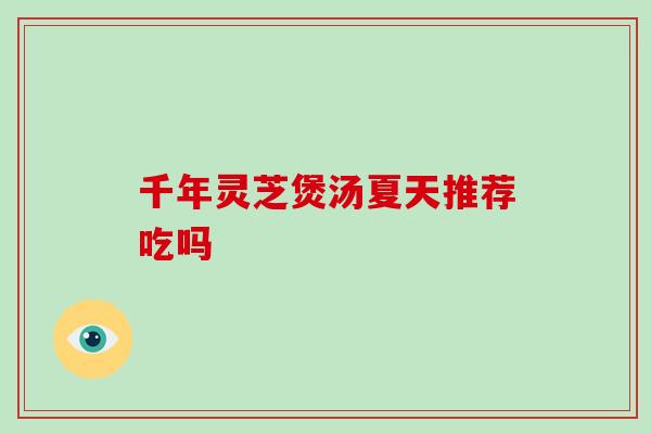 千年灵芝煲汤夏天推荐吃吗-第1张图片-破壁灵芝孢子粉研究指南