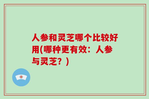 人参和灵芝哪个比较好用(哪种更有效：人参与灵芝？)-第1张图片-破壁灵芝孢子粉研究指南