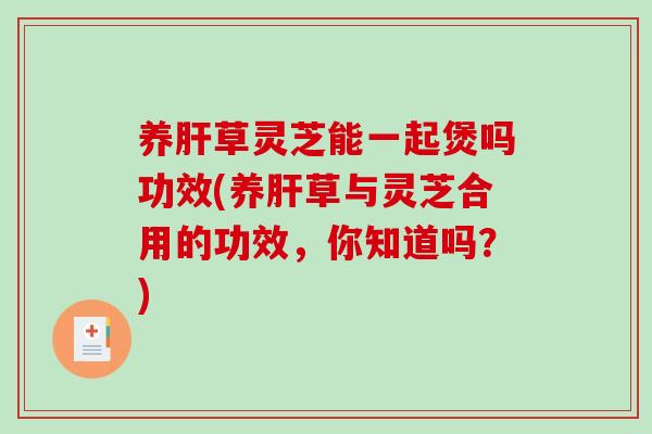 养肝草灵芝能一起煲吗功效(养肝草与灵芝合用的功效,你知道吗?)-第1张图片-破壁灵芝孢子粉研究指南 养肝草灵芝能一起煲吗功效(养肝草与灵芝合用的功效,你知道吗?)-第1张图片-破壁灵芝孢子粉研究指南