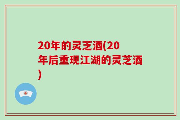 20年的灵芝酒(20年后重现江湖的灵芝酒)-第1张图片-破壁灵芝孢子粉研究指南 20年的灵芝酒(20年后重现江湖的灵芝酒)-第1张图片-破壁灵芝孢子粉研究指南