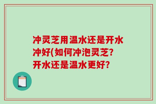 冲灵芝用温水还是开水冲好(如何冲泡灵芝?开水还是温水更好?-第1张图片-破壁灵芝孢子粉研究指南 冲灵芝用温水还是开水冲好(如何冲泡灵芝?开水还是温水更好?-第1张图片-破壁灵芝孢子粉研究指南
