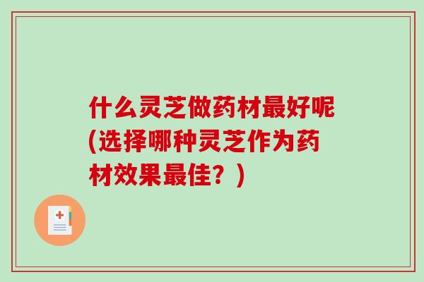 什么灵芝做药材最好呢(选择哪种灵芝作为药材效果最佳？)-第1张图片-破壁灵芝孢子粉研究指南