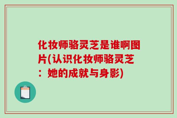化妆师骆灵芝是谁啊图片(认识化妆师骆灵芝:她的成就与身影)-第1张图片-破壁灵芝孢子粉研究指南 化妆师骆灵芝是谁啊图片(认识化妆师骆灵芝:她的成就与身影)-第1张图片-破壁灵芝孢子粉研究指南
