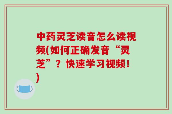 中药灵芝读音怎么读视频(如何正确发音“灵芝”?快速学习视频!)-第1张图片-破壁灵芝孢子粉研究指南 中药灵芝读音怎么读视频(如何正确发音“灵芝”?快速学习视频!)-第1张图片-破壁灵芝孢子粉研究指南