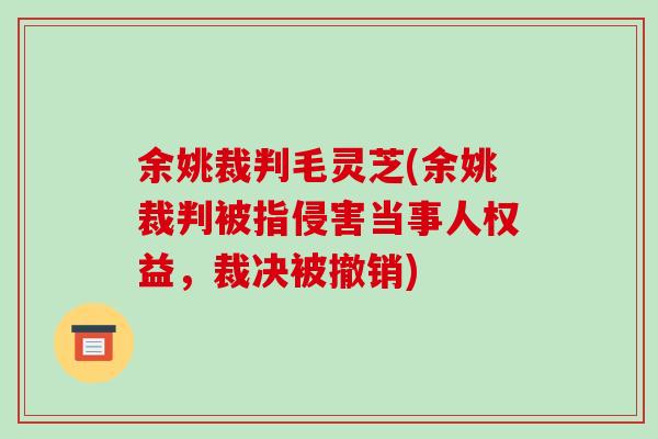 余姚裁判毛灵芝(余姚裁判被指侵害当事人权益,裁决被撤销)-第1张图片-破壁灵芝孢子粉研究指南 余姚裁判毛灵芝(余姚裁判被指侵害当事人权益,裁决被撤销)-第1张图片-破壁灵芝孢子粉研究指南