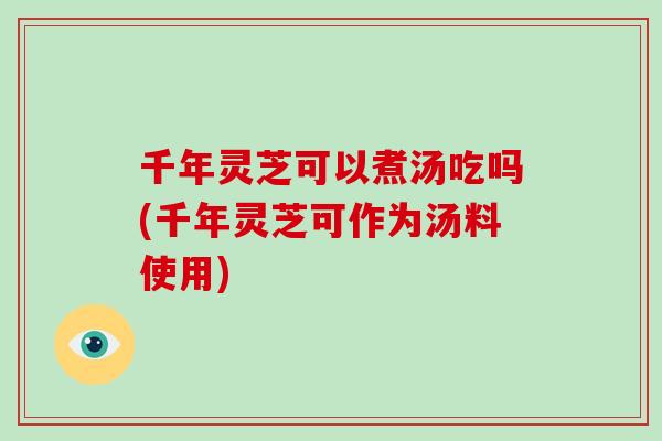 千年灵芝可以煮汤吃吗(千年灵芝可作为汤料使用)-第1张图片-破壁灵芝孢子粉研究指南 千年灵芝可以煮汤吃吗(千年灵芝可作为汤料使用)-第1张图片-破壁灵芝孢子粉研究指南