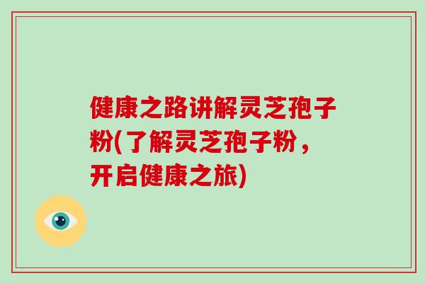 健康之路讲解灵芝孢子粉(了解灵芝孢子粉,开启健康之旅)-第1张图片-破壁灵芝孢子粉研究指南 健康之路讲解灵芝孢子粉(了解灵芝孢子粉,开启健康之旅)-第1张图片-破壁灵芝孢子粉研究指南