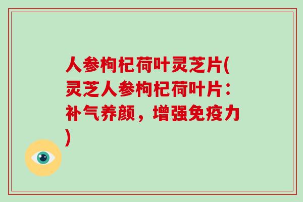 人参枸杞荷叶灵芝片(灵芝人参枸杞荷叶片:补气养颜,增强免疫力)-第1张图片-破壁灵芝孢子粉研究指南 人参枸杞荷叶灵芝片(灵芝人参枸杞荷叶片:补气养颜,增强免疫力)-第1张图片-破壁灵芝孢子粉研究指南