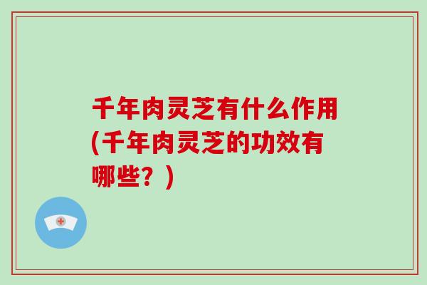千年肉灵芝有什么作用(千年肉灵芝的功效有哪些？)-第1张图片-破壁灵芝孢子粉研究指南