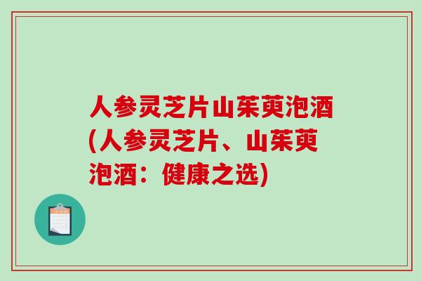 人参灵芝片山茱萸泡酒(人参灵芝片、山茱萸泡酒:健康之选)-第1张图片-破壁灵芝孢子粉研究指南 人参灵芝片山茱萸泡酒(人参灵芝片、山茱萸泡酒:健康之选)-第1张图片-破壁灵芝孢子粉研究指南