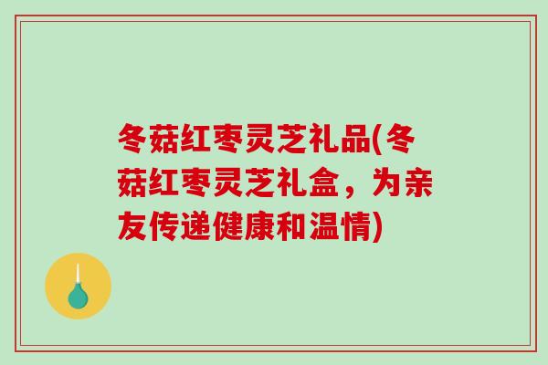 冬菇红枣灵芝礼品(冬菇红枣灵芝礼盒,为亲友传递健康和温情)-第1张图片-破壁灵芝孢子粉研究指南 冬菇红枣灵芝礼品(冬菇红枣灵芝礼盒,为亲友传递健康和温情)-第1张图片-破壁灵芝孢子粉研究指南