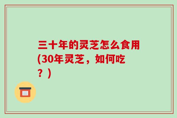 三十年的灵芝怎么食用(30年灵芝,如何吃?)-第1张图片-破壁灵芝孢子粉研究指南 三十年的灵芝怎么食用(30年灵芝,如何吃?)-第1张图片-破壁灵芝孢子粉研究指南