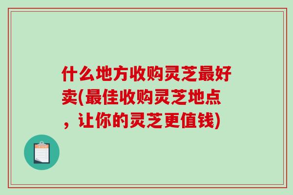 什么地方收购灵芝最好卖(最佳收购灵芝地点,让你的灵芝更值钱)-第1张图片-破壁灵芝孢子粉研究指南 什么地方收购灵芝最好卖(最佳收购灵芝地点,让你的灵芝更值钱)-第1张图片-破壁灵芝孢子粉研究指南