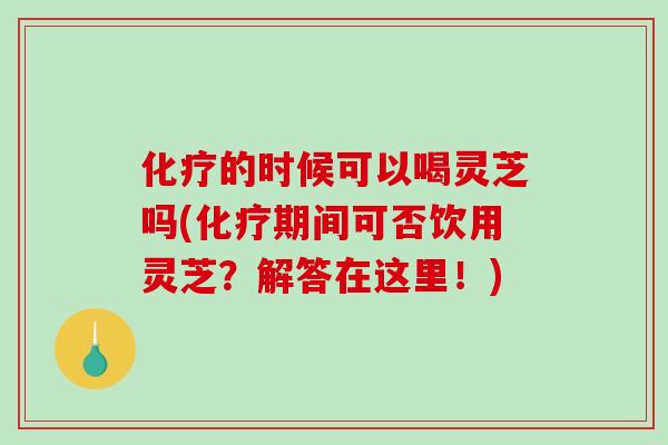 化疗的时候可以喝灵芝吗(化疗期间可否饮用灵芝?解答在这里!)-第1张图片-破壁灵芝孢子粉研究指南 化疗的时候可以喝灵芝吗(化疗期间可否饮用灵芝?解答在这里!)-第1张图片-破壁灵芝孢子粉研究指南