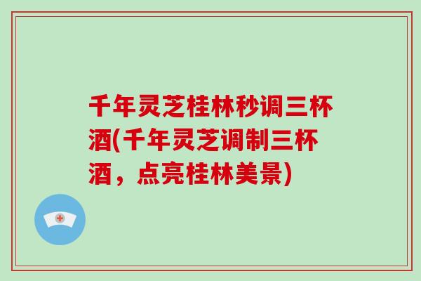 千年灵芝桂林秒调三杯酒(千年灵芝调制三杯酒,点亮桂林美景)-第1张图片-破壁灵芝孢子粉研究指南 千年灵芝桂林秒调三杯酒(千年灵芝调制三杯酒,点亮桂林美景)-第1张图片-破壁灵芝孢子粉研究指南