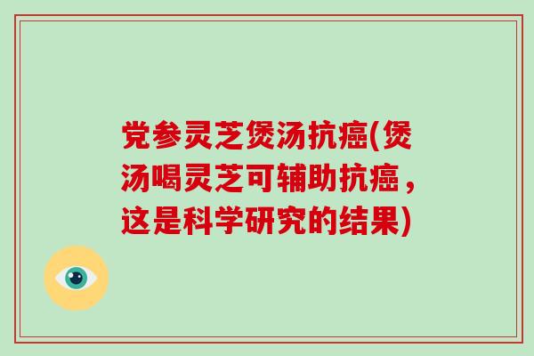 党参灵芝煲汤抗癌(煲汤喝灵芝可辅助抗癌,这是科学研究的结果)-第1张图片-破壁灵芝孢子粉研究指南 党参灵芝煲汤抗癌(煲汤喝灵芝可辅助抗癌,这是科学研究的结果)-第1张图片-破壁灵芝孢子粉研究指南