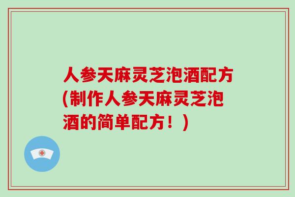 人参天麻灵芝泡酒配方(制作人参天麻灵芝泡酒的简单配方!)-第1张图片-破壁灵芝孢子粉研究指南 人参天麻灵芝泡酒配方(制作人参天麻灵芝泡酒的简单配方!)-第1张图片-破壁灵芝孢子粉研究指南