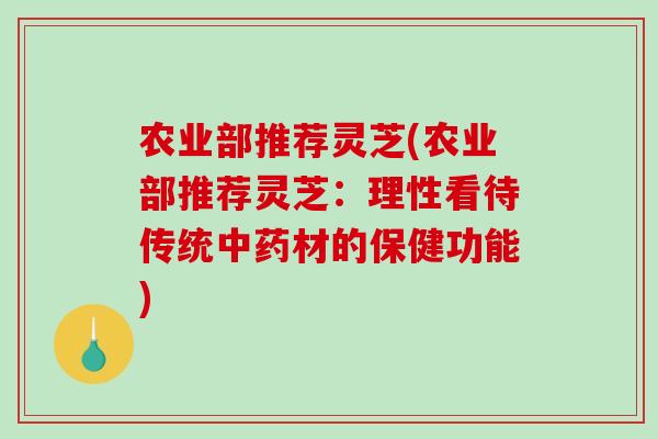 农业部推荐灵芝(农业部推荐灵芝:理性看待传统中药材的保健功能)-第1张图片-破壁灵芝孢子粉研究指南 农业部推荐灵芝(农业部推荐灵芝:理性看待传统中药材的保健功能)-第1张图片-破壁灵芝孢子粉研究指南
