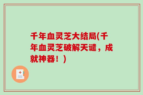 千年血灵芝大结局(千年血灵芝破解天谴,成就神器!)-第1张图片-破壁灵芝孢子粉研究指南 千年血灵芝大结局(千年血灵芝破解天谴,成就神器!)-第1张图片-破壁灵芝孢子粉研究指南