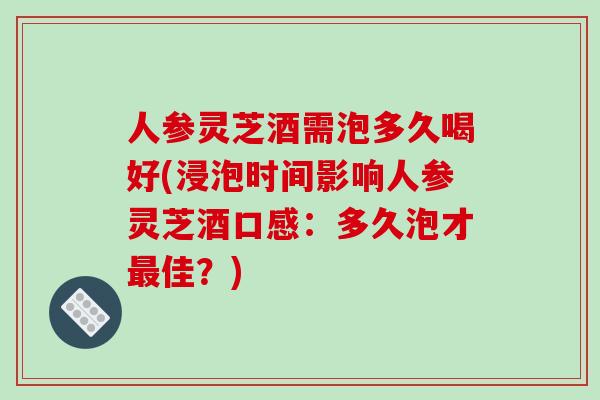 人参灵芝酒需泡多久喝好(浸泡时间影响人参灵芝酒口感：多久泡才最佳？)-第1张图片-破壁灵芝孢子粉研究指南