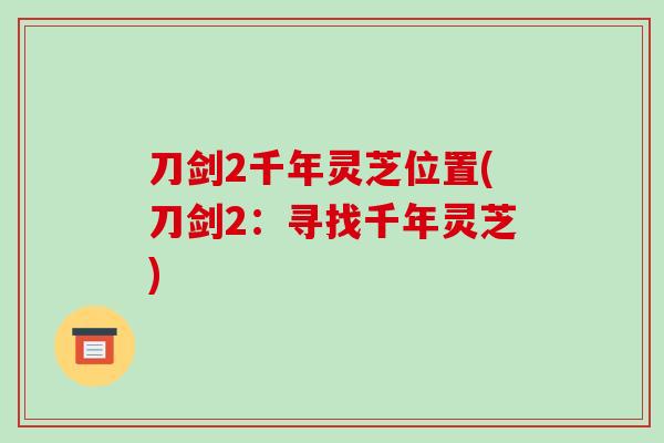 刀剑2千年灵芝位置(刀剑2：寻找千年灵芝)-第1张图片-破壁灵芝孢子粉研究指南