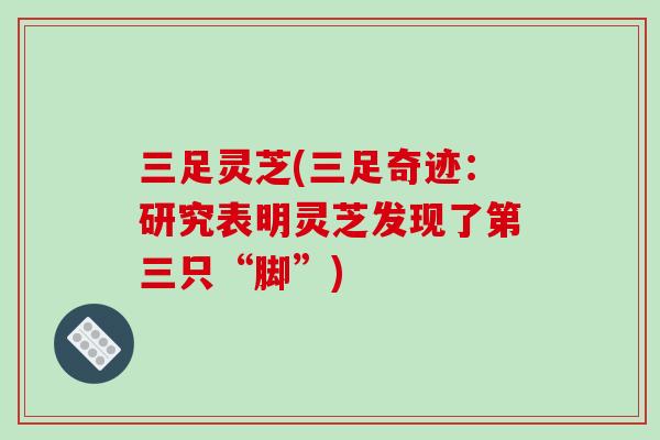 三足灵芝(三足奇迹：研究表明灵芝发现了第三只“脚”)-第1张图片-破壁灵芝孢子粉研究指南