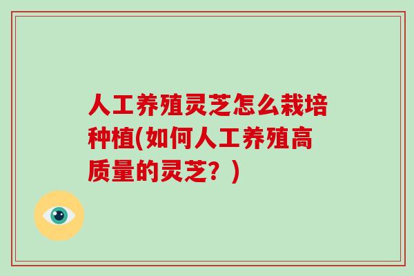 人工养殖灵芝怎么栽培种植(如何人工养殖高质量的灵芝？)-第1张图片-破壁灵芝孢子粉研究指南