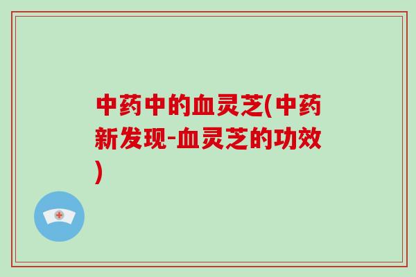 中药中的血灵芝(中药新发现-血灵芝的功效)-第1张图片-破壁灵芝孢子粉研究指南