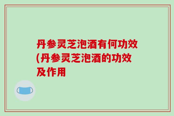 丹参灵芝泡酒有何功效(丹参灵芝泡酒的功效及作用-第1张图片-破壁灵芝孢子粉研究指南