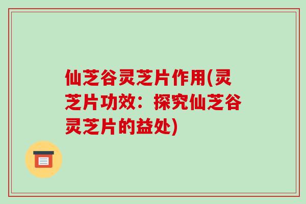 仙芝谷灵芝片作用(灵芝片功效：探究仙芝谷灵芝片的益处)-第1张图片-破壁灵芝孢子粉研究指南