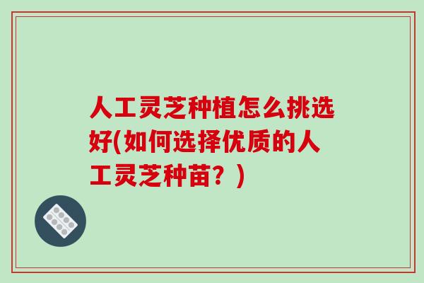 人工灵芝种植怎么挑选好(如何选择优质的人工灵芝种苗？)-第1张图片-破壁灵芝孢子粉研究指南