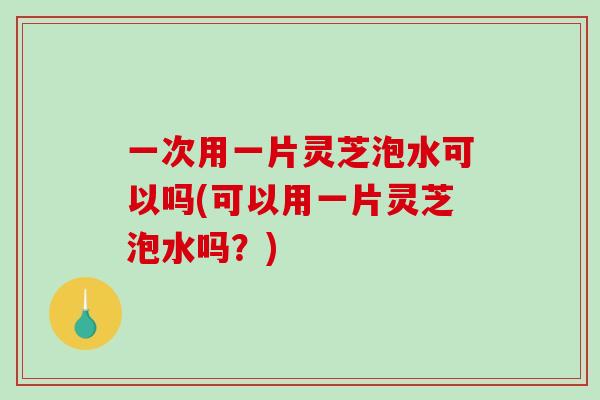 一次用一片灵芝泡水可以吗(可以用一片灵芝泡水吗？)-第1张图片-破壁灵芝孢子粉研究指南