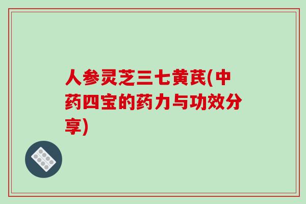 人参灵芝三七黄芪(中药四宝的药力与功效分享)-第1张图片-破壁灵芝孢子粉研究指南