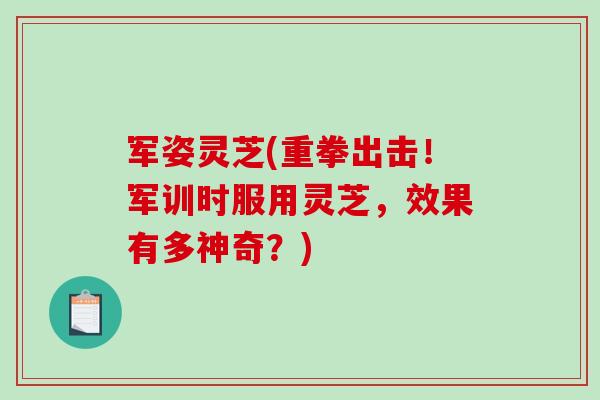 军姿灵芝(重拳出击！军训时服用灵芝，效果有多神奇？)-第1张图片-破壁灵芝孢子粉研究指南