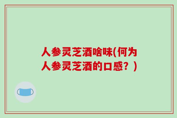 人参灵芝酒啥味(何为人参灵芝酒的口感？)-第1张图片-破壁灵芝孢子粉研究指南